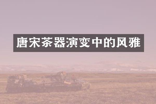 唐宋茶器演变中的风雅
