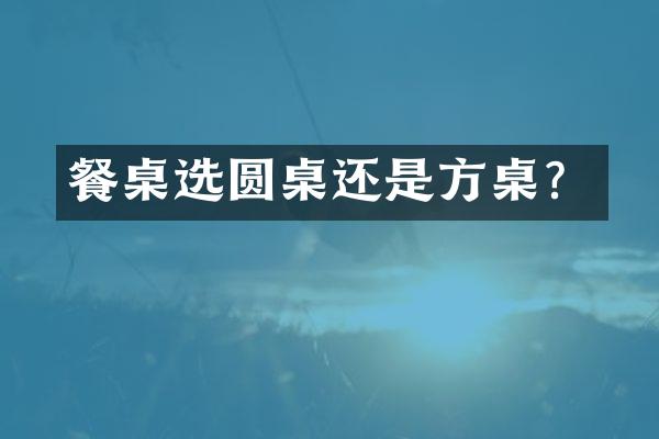 餐桌选圆桌还是方桌？