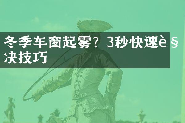 冬季车窗起雾？3秒快速解决技巧