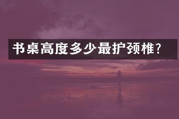 书桌高度多少最护颈椎？