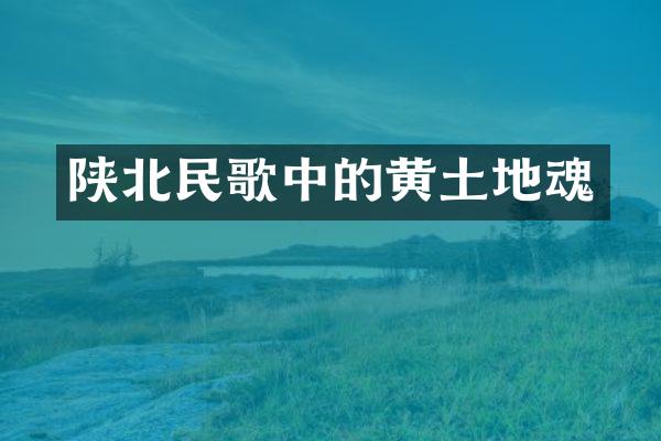 陕北民歌中的黄土地魂