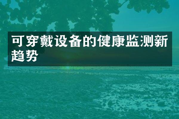 可穿戴设备的健康监测新趋势