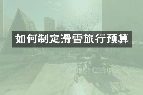 如何制定滑雪旅行预算