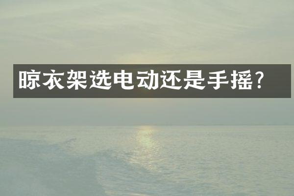 晾衣架选电动还是手摇？