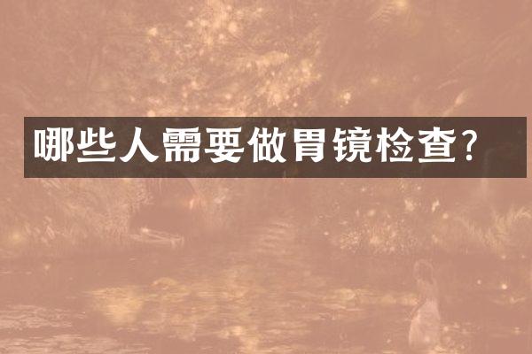 哪些人需要做胃镜检查？