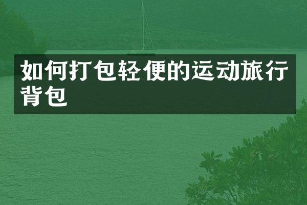 如何打包轻便的运动旅行背包
