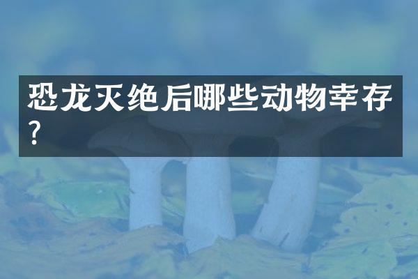恐龙灭绝后哪些动物幸存？