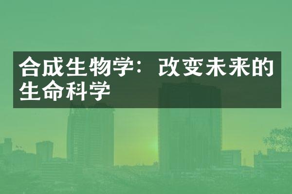 合成生物学：改变未来的生命科学