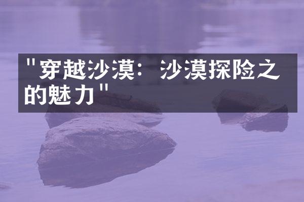 "穿越沙漠：沙漠探险之旅的魅力"