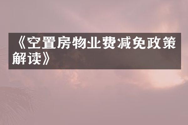 《空置房物业费减免政策解读》