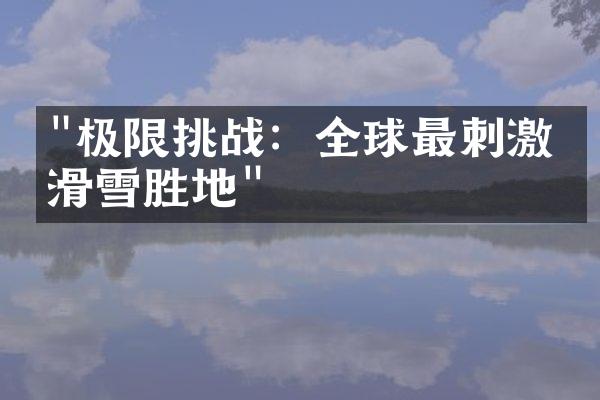"极限挑战：全球最刺激的滑雪胜地"