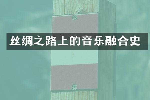 丝绸之路上的音乐融合史