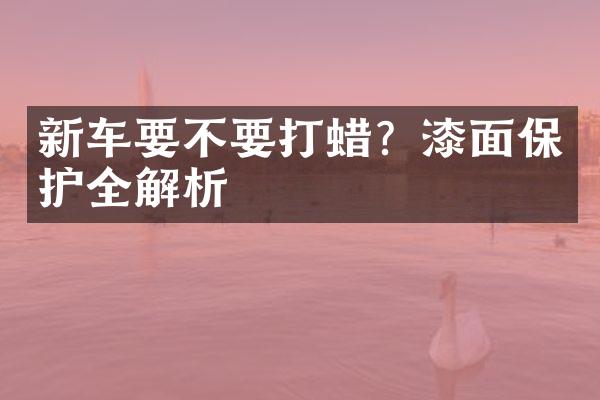 新车要不要打蜡？漆面保护全解析