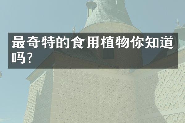 最奇特的食用植物你知道吗?