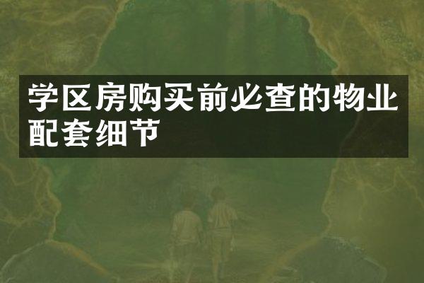 学区房购买前必查的物业配套细节