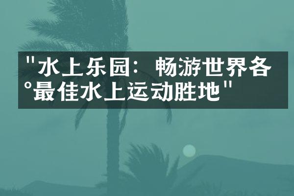 "水上乐园：畅游世界各地最佳水上运动胜地"