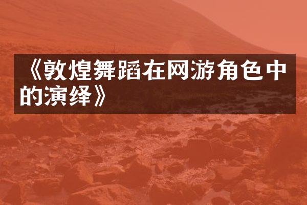 《敦煌舞蹈在网游角色中的演绎》