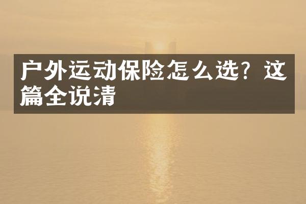 户外运动保险怎么选？这篇全说清