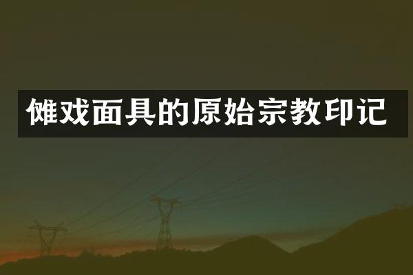 傩戏面具的原始宗教印记