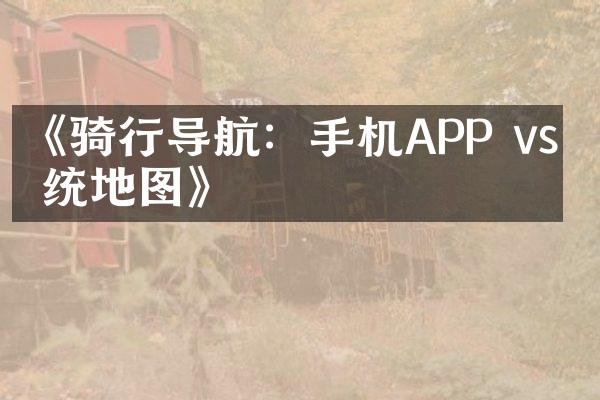 《骑行导航：手机APP vs 传统地图》