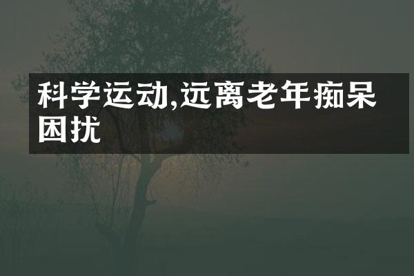 科动,远离老年痴呆的困扰