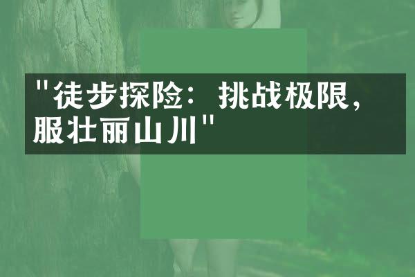 "徒步探险：挑战极限，征服壮丽山川"
