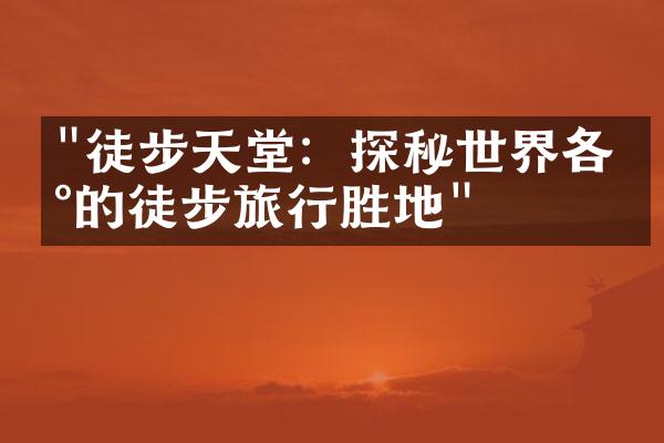 "徒步天堂：探秘世界各地的徒步旅行胜地"