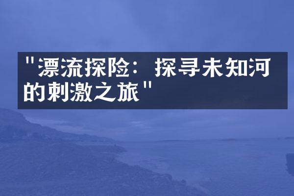 "漂流探险：探寻未知河流的刺激之旅"