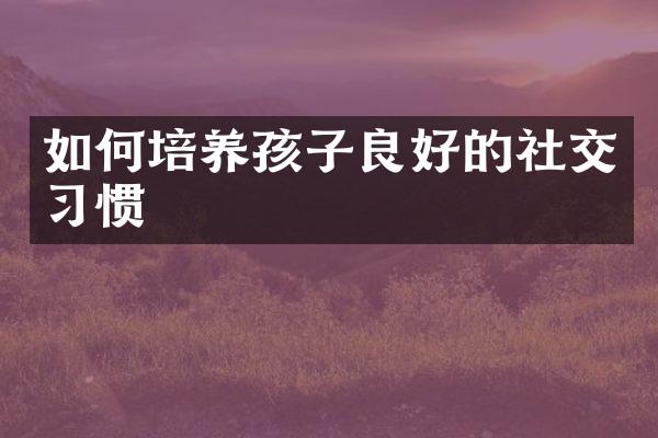 如何培养孩子良好的社交习惯