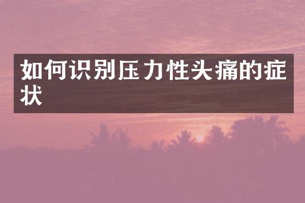 如何识别压力性头痛的症状
