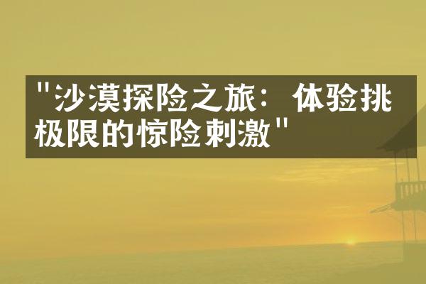 "沙漠探险之旅：体验挑战极限的惊险刺激"