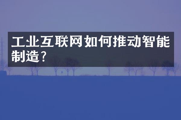 工业互联网如何推动智能制造？