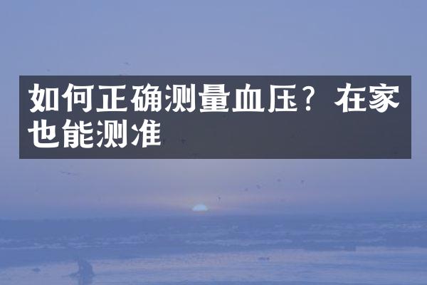 如何正确测量血压？在家也能测准