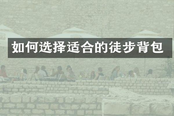 如何选择适合的徒步背包
