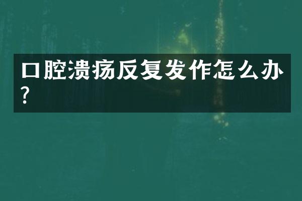 口腔溃疡反复发作怎么办？