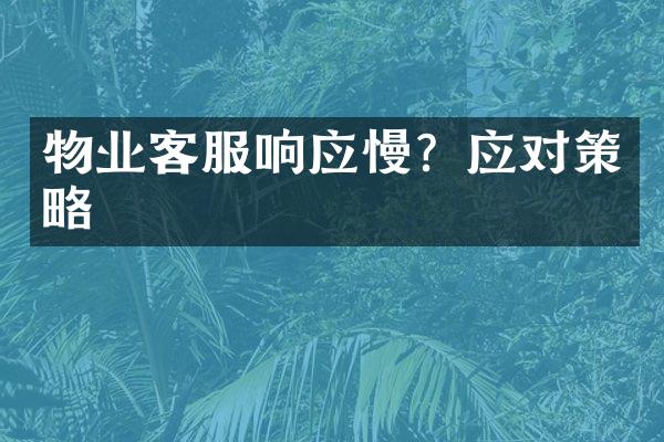 物业客服响应慢？应对策略