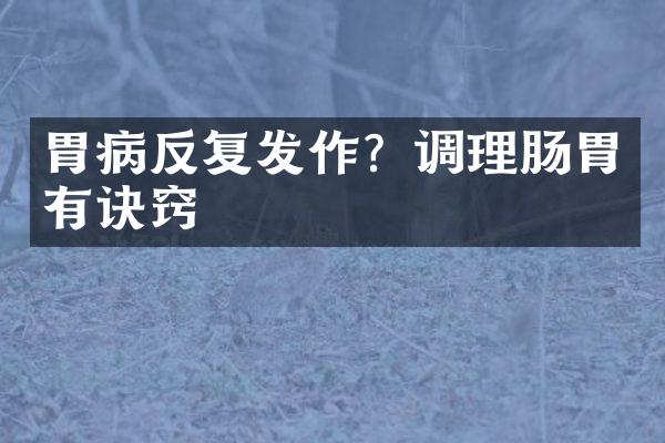 胃病反复发作？调理肠胃有诀窍