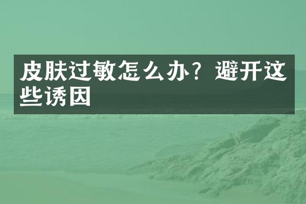 皮肤过敏怎么办？避开这些诱因