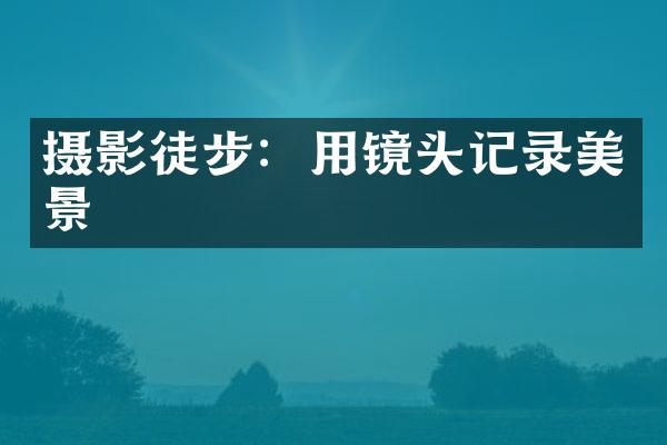 摄影徒步：用镜头记录美景
