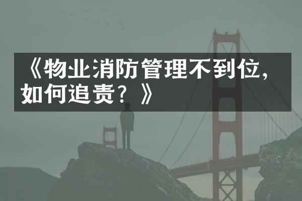 《物业消防管理不到位，如何追责？》