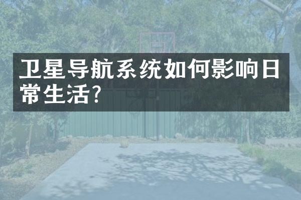 卫星导航系统如何影响日常生活？