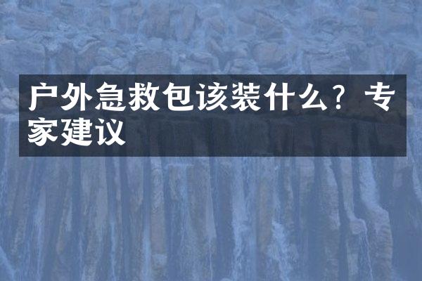 户外急救包该装什么？专家建议