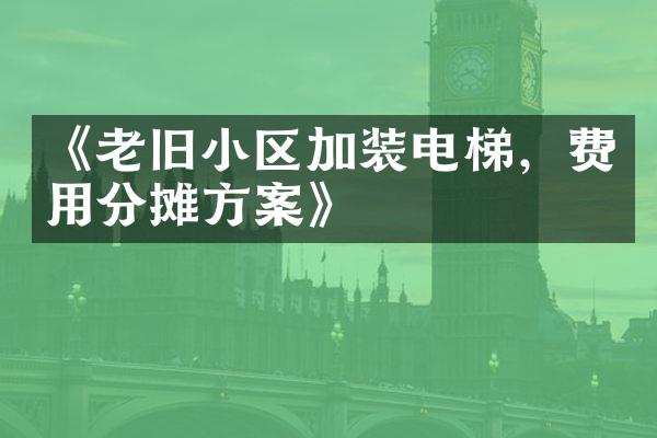 《老旧小区加装电梯，费用分摊方案》