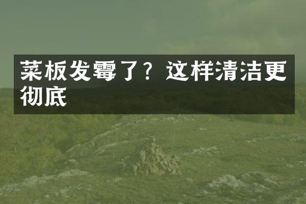 菜板发霉了？这样清洁更彻底