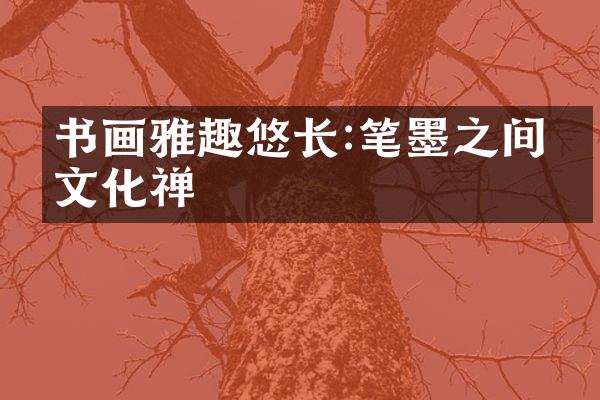 书画雅趣悠长:笔墨之间的文化禅