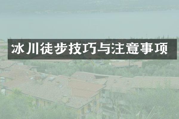 冰川徒步技巧与注意事项