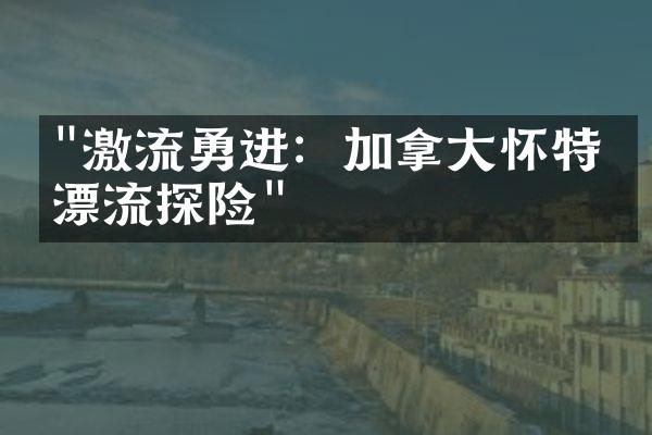 "激流勇进：加拿大怀特河漂流探险"