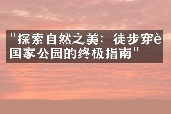 "探索自然之美：徒步穿越国家公园的终极指南"