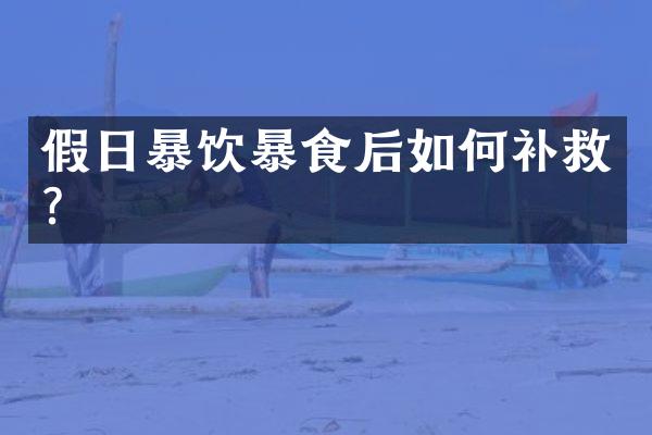 假日暴饮暴食后如何补救？