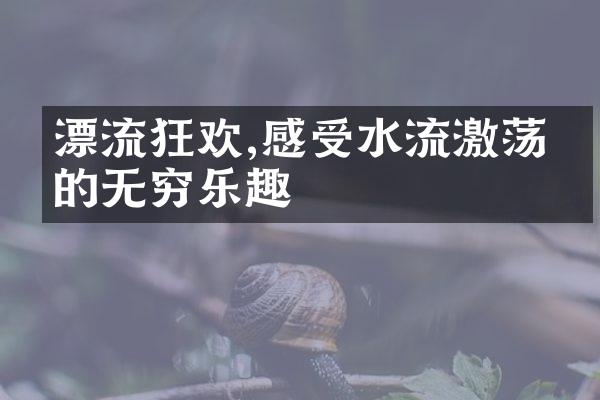 漂流狂欢,感受水流激荡中的无穷乐趣